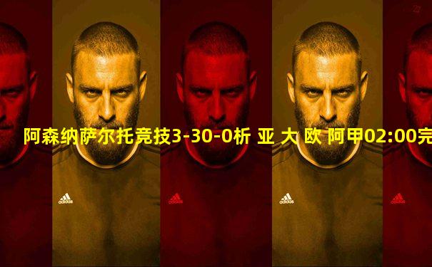 阿森纳萨尔托竞技3-30-0析 亚 大 欧 阿甲02:00完